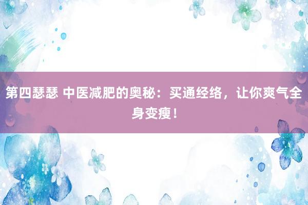 第四瑟瑟 中医减肥的奥秘：买通经络，让你爽气全身变瘦！