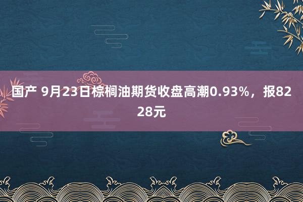 国产 9月23日棕榈油期货收盘高潮0.93%，报8228元