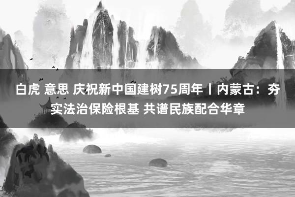 白虎 意思 庆祝新中国建树75周年丨内蒙古：夯实法治保险根基 共谱民族配合华章