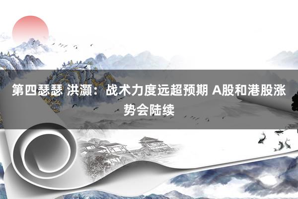 第四瑟瑟 洪灝：战术力度远超预期 A股和港股涨势会陆续