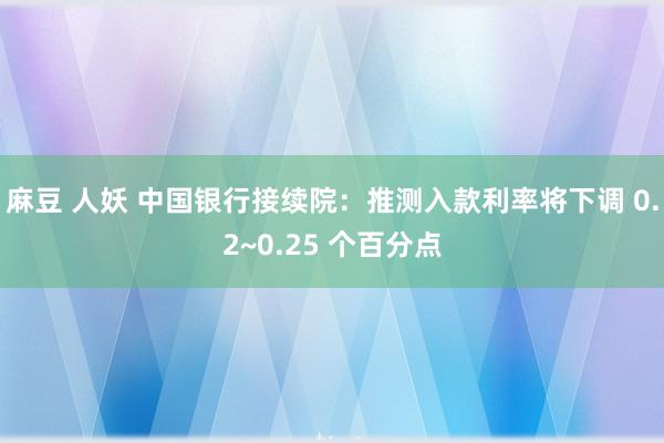 麻豆 人妖 中国银行接续院：推测入款利率将下调 0.2~0.25 个百分点