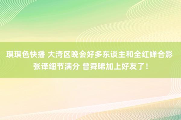 琪琪色快播 大湾区晚会好多东谈主和全红婵合影 张译细节满分 曾舜晞加上好友了！