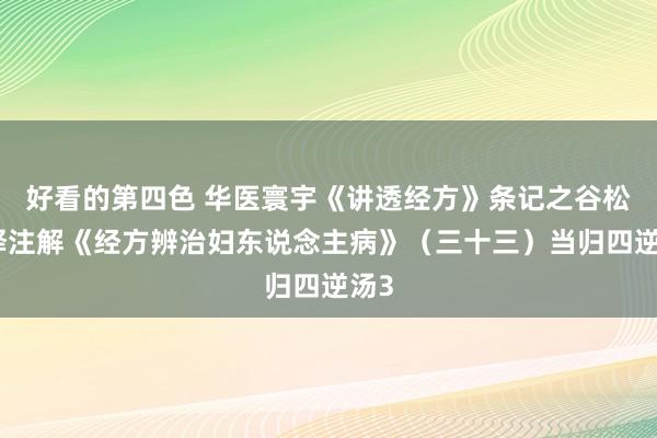 好看的第四色 华医寰宇《讲透经方》条记之谷松诠释注解《经方辨治妇东说念主病》（三十三）当归四逆汤3