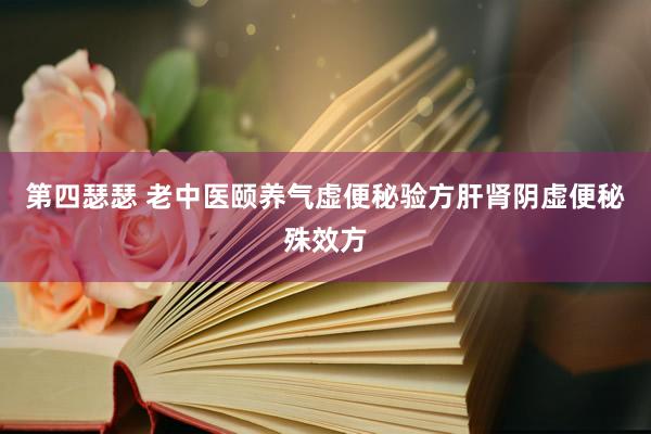 第四瑟瑟 老中医颐养气虚便秘验方肝肾阴虚便秘殊效方