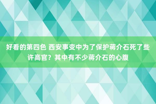 好看的第四色 西安事变中为了保护蒋介石死了些许高官？其中有不少蒋介石的心腹