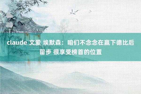 claude 文爱 埃默森：咱们不念念在赢下德比后留步 很享受榜首的位置