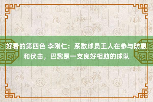 好看的第四色 李刚仁：系数球员王人在参与防患和伏击，巴黎是一支良好相助的球队