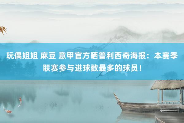 玩偶姐姐 麻豆 意甲官方晒普利西奇海报：本赛季联赛参与进球数最多的球员！