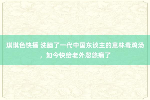 琪琪色快播 洗脑了一代中国东谈主的意林毒鸡汤，如今快给老外忽悠瘸了