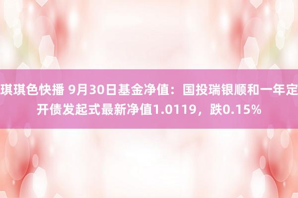 琪琪色快播 9月30日基金净值：国投瑞银顺和一年定开债发起式最新净值1.0119，跌0.15%