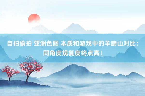 自拍偷拍 亚洲色图 本质和游戏中的羊蹄山对比：同角度规复度终点高！