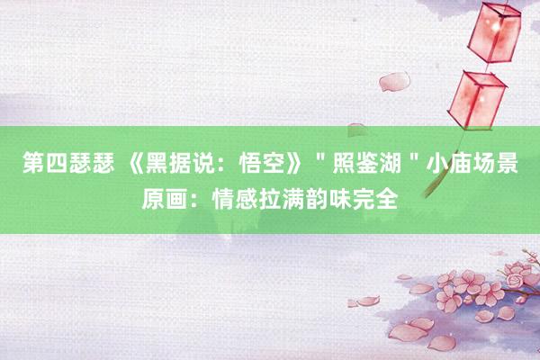 第四瑟瑟 《黑据说：悟空》＂照鉴湖＂小庙场景原画：情感拉满韵味完全