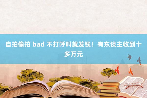 自拍偷拍 bad 不打呼叫就发钱！有东谈主收到十多万元