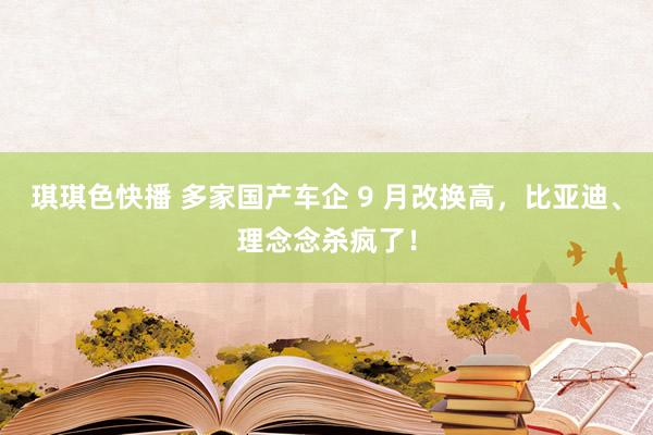 琪琪色快播 多家国产车企 9 月改换高，比亚迪、理念念杀疯了！