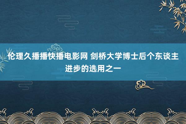 伦理久播播快播电影网 剑桥大学博士后个东谈主进步的选用之一