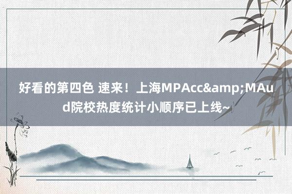 好看的第四色 速来！上海MPAcc&MAud院校热度统计小顺序已上线~