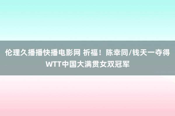 伦理久播播快播电影网 祈福！陈幸同/钱天一夺得WTT中国大满贯女双冠军