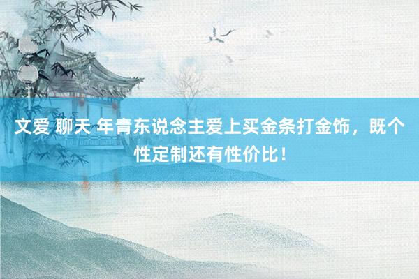 文爱 聊天 年青东说念主爱上买金条打金饰，既个性定制还有性价比！