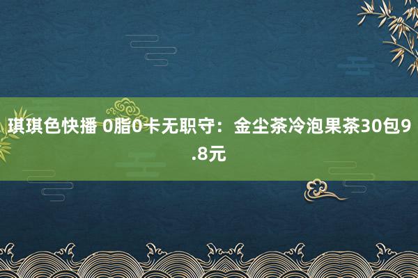 琪琪色快播 0脂0卡无职守：金尘茶冷泡果茶30包9.8元