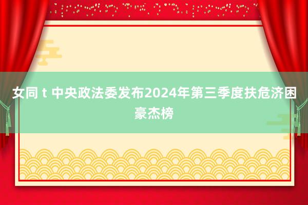 女同 t 中央政法委发布2024年第三季度扶危济困豪杰榜