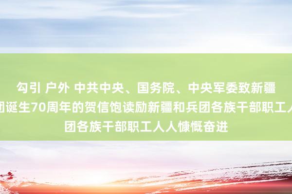 勾引 户外 中共中央、国务院、中央军委致新疆分娩建立兵团诞生70周年的贺信饱读励新疆和兵团各族干部职工人人慷慨奋进