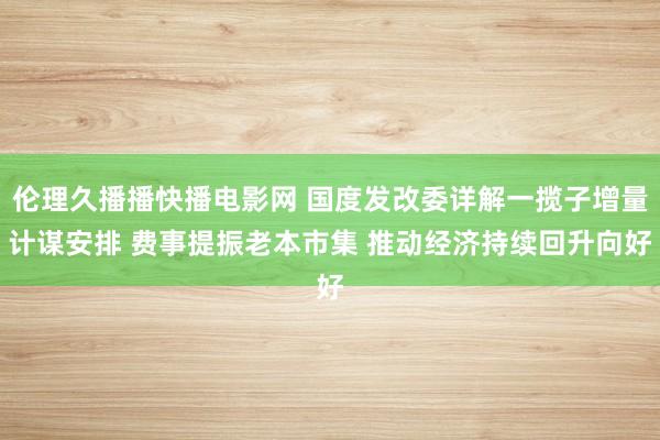 伦理久播播快播电影网 国度发改委详解一揽子增量计谋安排 费事提振老本市集 推动经济持续回升向好