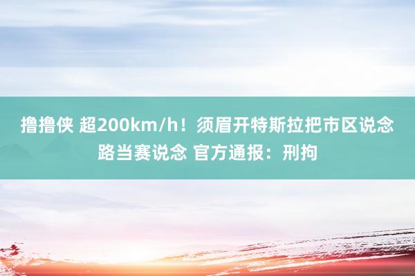 撸撸侠 超200km/h！须眉开特斯拉把市区说念路当赛说念 官方通报：刑拘