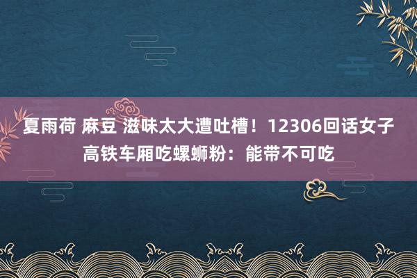 夏雨荷 麻豆 滋味太大遭吐槽！12306回话女子高铁车厢吃螺蛳粉：能带不可吃