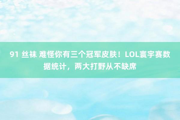 91 丝袜 难怪你有三个冠军皮肤！LOL寰宇赛数据统计，两大打野从不缺席