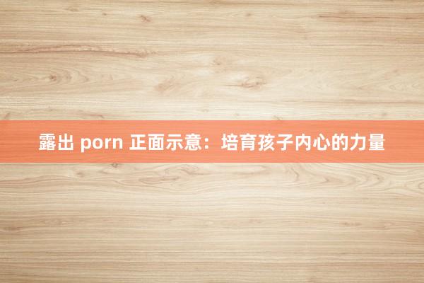 露出 porn 正面示意：培育孩子内心的力量