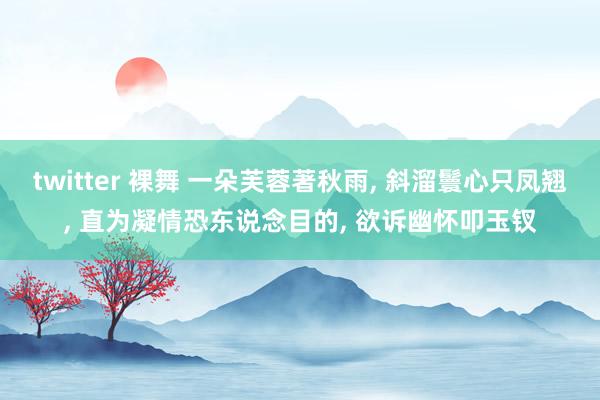 twitter 裸舞 一朵芙蓉著秋雨， 斜溜鬟心只凤翘， 直为凝情恐东说念目的， 欲诉幽怀叩玉钗