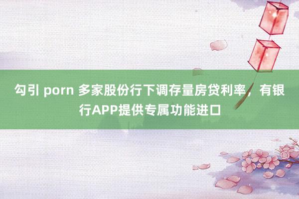 勾引 porn 多家股份行下调存量房贷利率，有银行APP提供专属功能进口