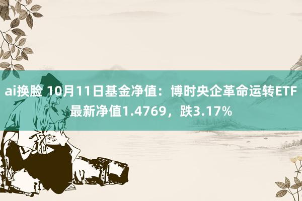 ai换脸 10月11日基金净值：博时央企革命运转ETF最新净值1.4769，跌3.17%