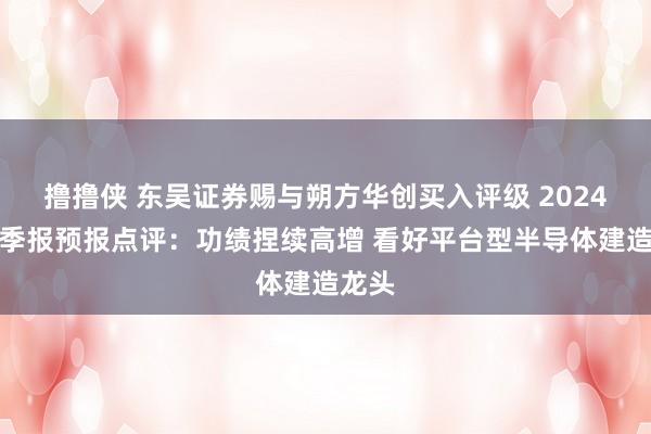 撸撸侠 东吴证券赐与朔方华创买入评级 2024年三季报预报点评：功绩捏续高增 看好平台型半导体建造龙头