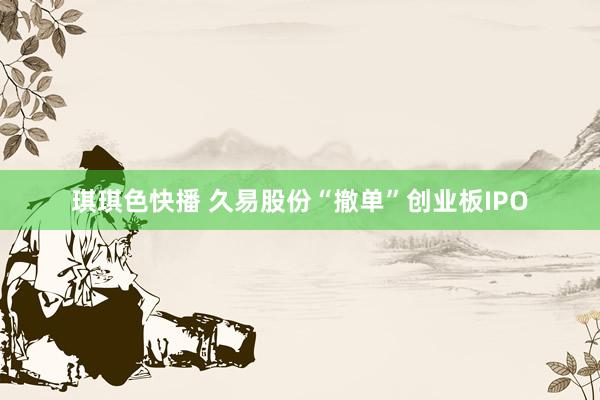 琪琪色快播 久易股份“撤单”创业板IPO