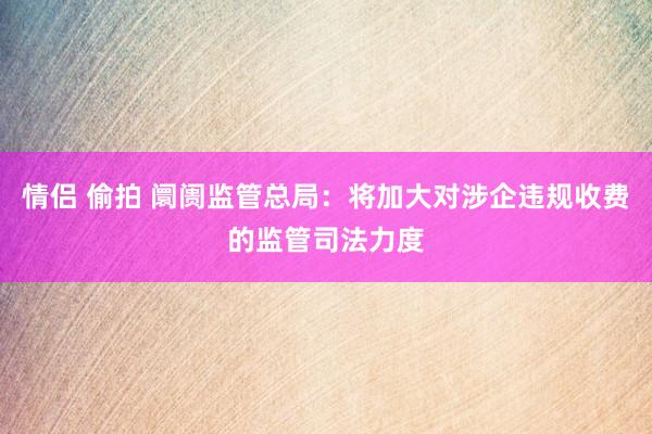 情侣 偷拍 阛阓监管总局：将加大对涉企违规收费的监管司法力度