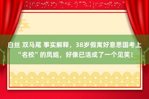 白丝 双马尾 事实解释，38岁假寓好意思国考上“名校”的凤姐，好像已活成了一个见笑！