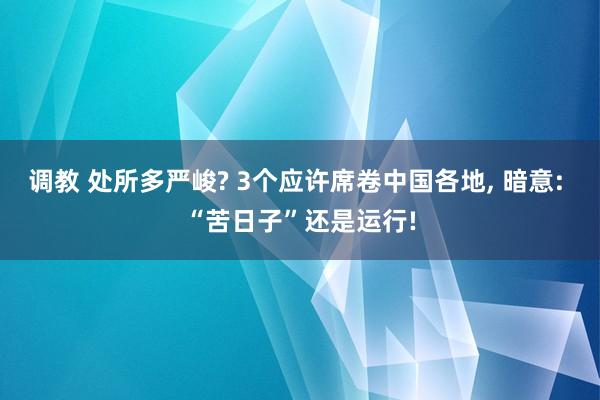 调教 处所多严峻? 3个应许席卷中国各地， 暗意: “苦日子”还是运行!