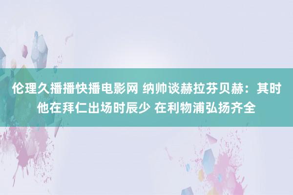 伦理久播播快播电影网 纳帅谈赫拉芬贝赫：其时他在拜仁出场时辰少 在利物浦弘扬齐全