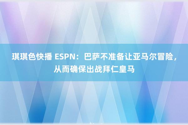 琪琪色快播 ESPN：巴萨不准备让亚马尔冒险，从而确保出战拜仁皇马