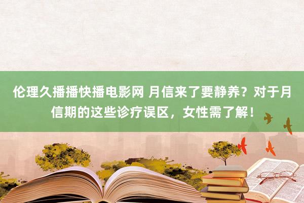 伦理久播播快播电影网 月信来了要静养？对于月信期的这些诊疗误区，女性需了解！