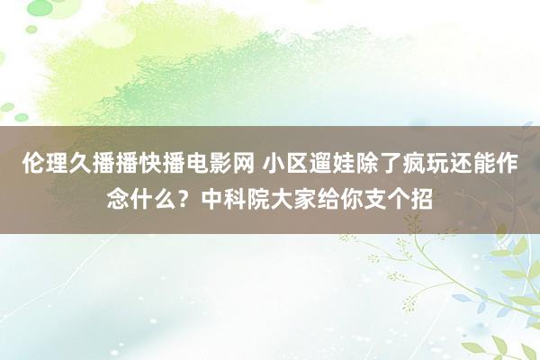 伦理久播播快播电影网 小区遛娃除了疯玩还能作念什么？中科院大家给你支个招