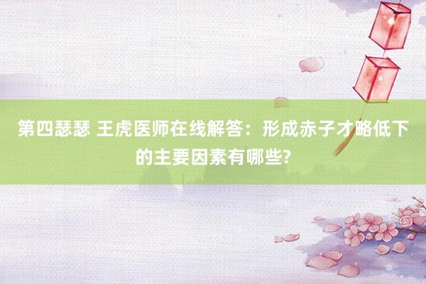 第四瑟瑟 王虎医师在线解答：形成赤子才略低下的主要因素有哪些?