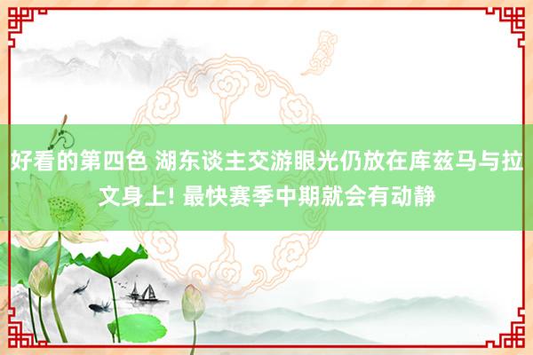 好看的第四色 湖东谈主交游眼光仍放在库兹马与拉文身上! 最快赛季中期就会有动静