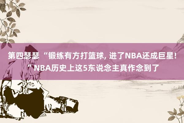 第四瑟瑟 “锻练有方打篮球， 进了NBA还成巨星! ”NBA历史上这5东说念主真作念到了