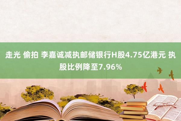 走光 偷拍 李嘉诚减执邮储银行H股4.75亿港元 执股比例降至7.96%