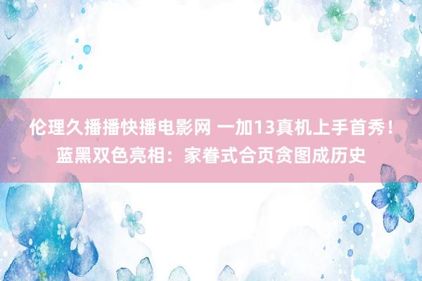 伦理久播播快播电影网 一加13真机上手首秀！蓝黑双色亮相：家眷式合页贪图成历史