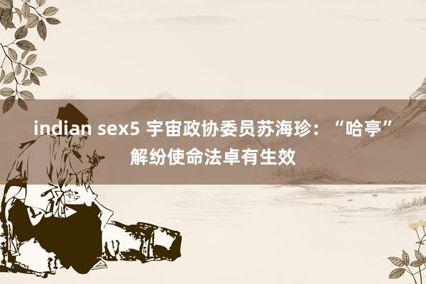 indian sex5 宇宙政协委员苏海珍：“哈亭”解纷使命法卓有生效