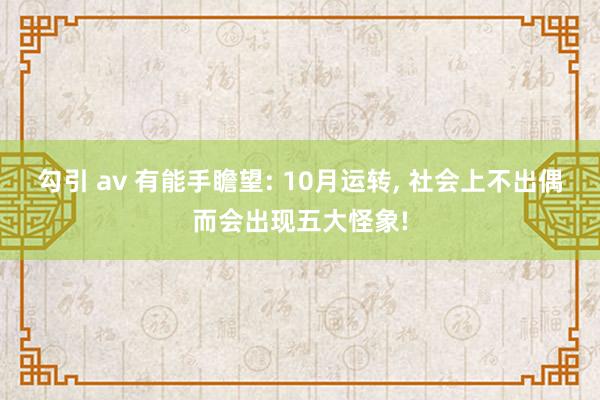 勾引 av 有能手瞻望: 10月运转， 社会上不出偶而会出现五大怪象!