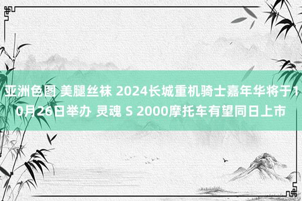 亚洲色图 美腿丝袜 2024长城重机骑士嘉年华将于10月26日举办 灵魂 S 2000摩托车有望同日上市